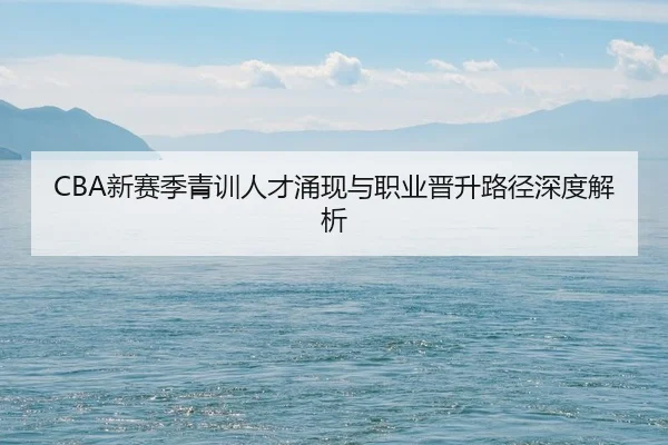 CBA新赛季青训人才涌现与职业晋升路径深度解析